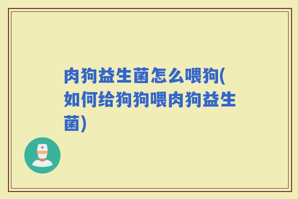 肉狗益生菌怎么喂狗(如何给狗狗喂肉狗益生菌) 肉狗益生菌怎么喂狗(如何给狗狗喂肉狗益生菌)