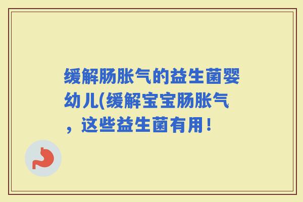 缓解肠的益生菌婴幼儿(缓解宝宝肠，这些益生菌有用！