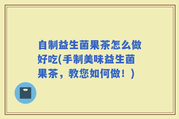 自制益生菌果茶怎么做好吃(手制美味益生菌果茶,教您如何做!) 自制益生菌果茶怎么做好吃(手制美味益生菌果茶,教您如何做!)