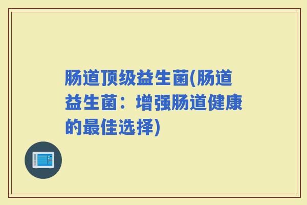 肠道益生菌(肠道益生菌：增强肠道健康的佳选择)