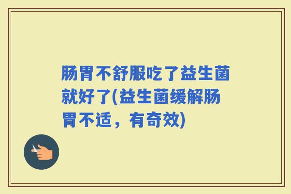 肠胃不舒服吃了益生菌就好了(益生菌缓解肠胃不适,有奇效) 肠胃不舒服吃了益生菌就好了(益生菌缓解肠胃不适,有奇效)