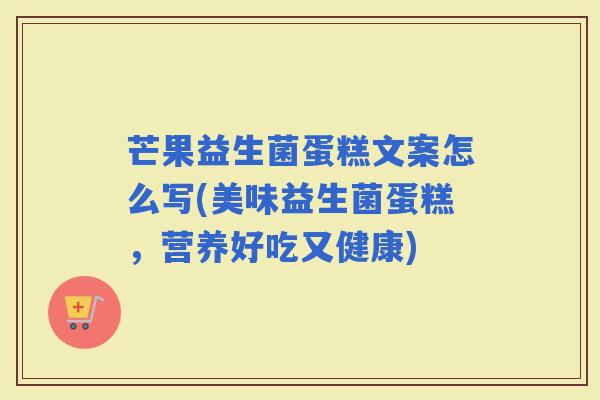 芒果益生菌蛋糕文案怎么写(美味益生菌蛋糕，营养好吃又健康)