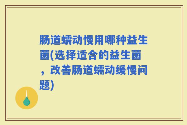 肠道蠕动慢用哪种益生菌(选择适合的益生菌，改善肠道蠕动缓慢问题)
