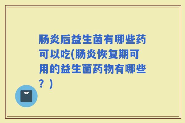 后益生菌有哪些药可以吃(恢复期可用的益生菌有哪些？)