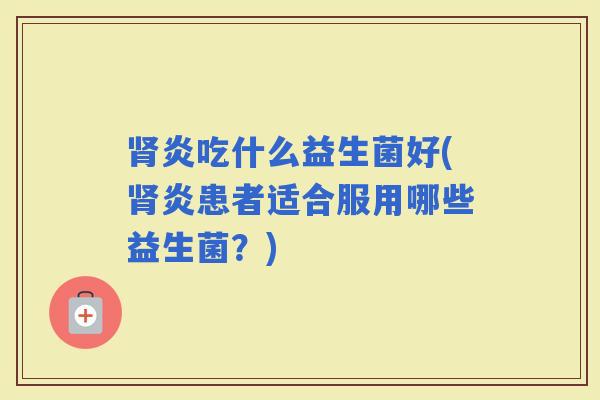 炎吃什么益生菌好(炎患者适合服用哪些益生菌？)