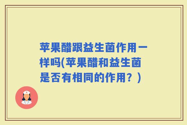苹果醋跟益生菌作用一样吗(苹果醋和益生菌是否有相同的作用？)