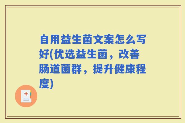 自用益生菌文案怎么写好(优选益生菌，改善肠道菌群，提升健康程度)