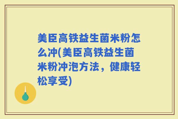 美臣高铁益生菌米粉怎么冲(美臣高铁益生菌米粉冲泡方法,健康轻松享受) 美臣高铁益生菌米粉怎么冲(美臣高铁益生菌米粉冲泡方法,健康轻松享受)