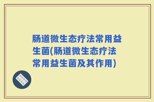 肠道微生态疗法常用益生菌(肠道微生态疗法常用益生菌及其作用) 肠道微生态疗法常用益生菌(肠道微生态疗法常用益生菌及其作用)