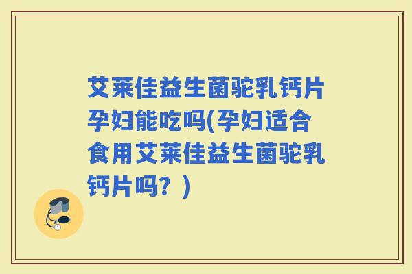 艾莱佳益生菌驼乳钙片孕妇能吃吗(孕妇适合食用艾莱佳益生菌驼乳钙片吗？)
