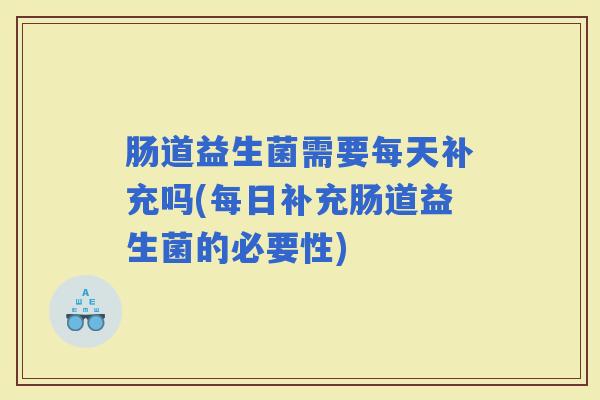 肠道益生菌需要每天补充吗(每日补充肠道益生菌的必要性) 肠道益生菌需要每天补充吗(每日补充肠道益生菌的必要性)