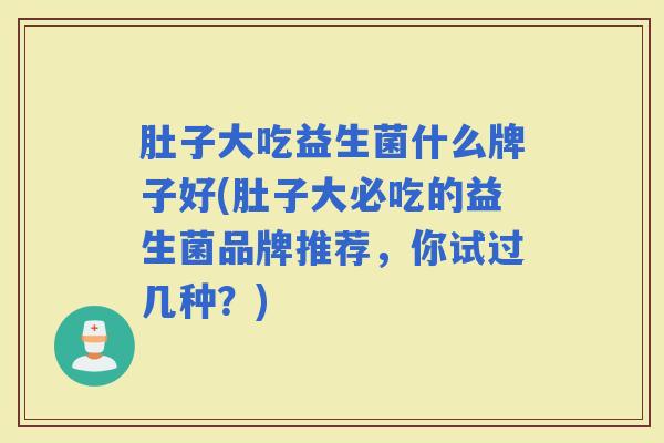 肚子大吃益生菌什么牌子好(肚子大必吃的益生菌品牌推荐，你试过几种？)