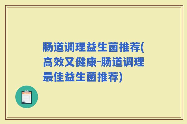 肠道调理益生菌推荐(高效又健康-肠道调理佳益生菌推荐) 肠道调理益生菌推荐(高效又健康-肠道调理佳益生菌推荐)