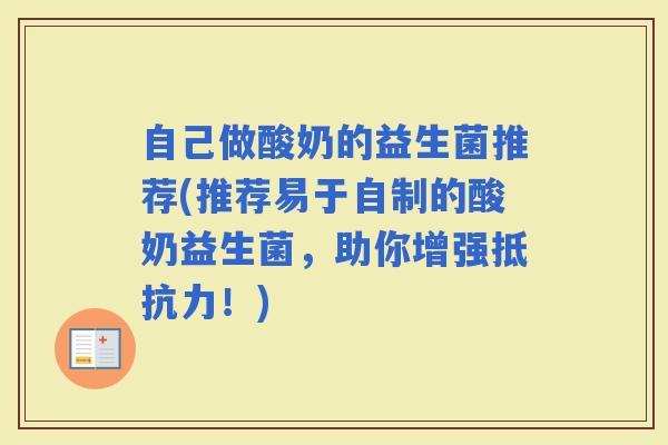 自己做酸奶的益生菌推荐(推荐易于自制的酸奶益生菌,助你增强!) 自己做酸奶的益生菌推荐(推荐易于自制的酸奶益生菌,助你增强!)