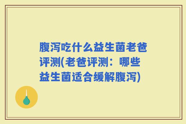 吃什么益生菌老爸评测(老爸评测:哪些益生菌适合缓解) 吃什么益生菌老爸评测(老爸评测:哪些益生菌适合缓解)