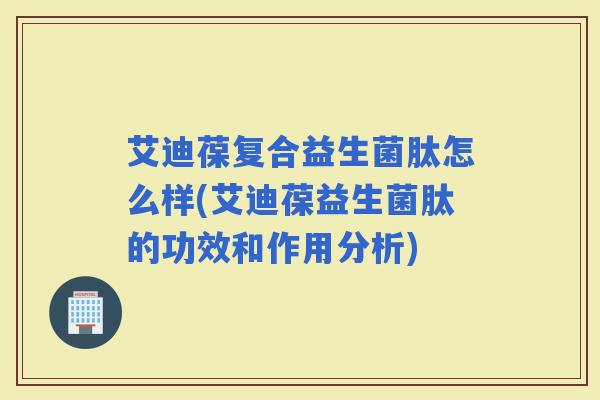 艾迪葆复合益生菌肽怎么样(艾迪葆益生菌肽的功效和作用分析) 艾迪葆复合益生菌肽怎么样(艾迪葆益生菌肽的功效和作用分析)