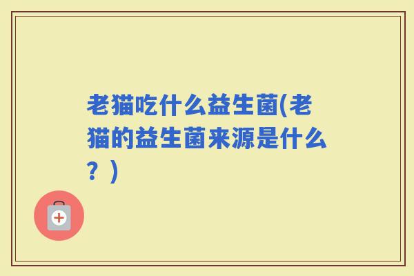 老猫吃什么益生菌(老猫的益生菌来源是什么?) 老猫吃什么益生菌(老猫的益生菌来源是什么?)
