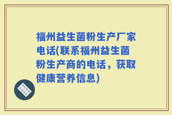 福州益生菌粉生产厂家电话(联系福州益生菌粉生产商的电话，获取健康营养信息)