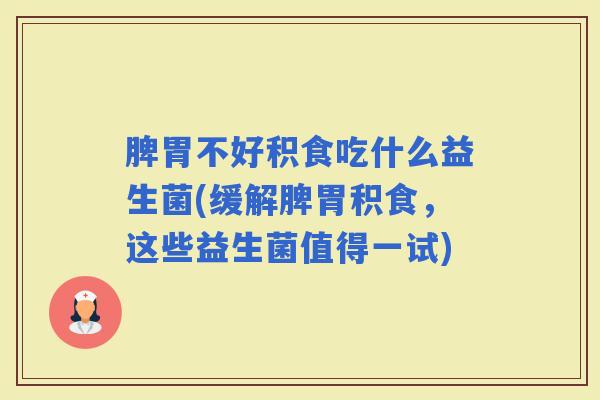 脾胃不好积食吃什么益生菌(缓解脾胃积食，这些益生菌值得一试)