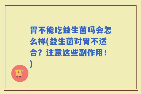 胃不能吃益生菌吗会怎么样(益生菌对胃不适合？注意这些副作用！)