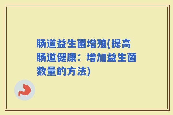 肠道益生菌增殖(提高肠道健康:增加益生菌数量的方法) 肠道益生菌增殖(提高肠道健康:增加益生菌数量的方法)