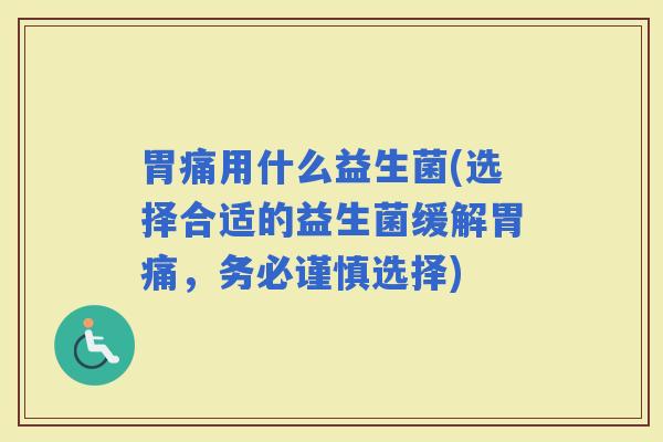胃痛用什么益生菌(选择合适的益生菌缓解胃痛，务必谨慎选择)
