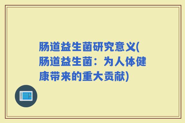 肠道益生菌研究意义(肠道益生菌:为人体健康带来的重大贡献) 肠道益生菌研究意义(肠道益生菌:为人体健康带来的重大贡献)