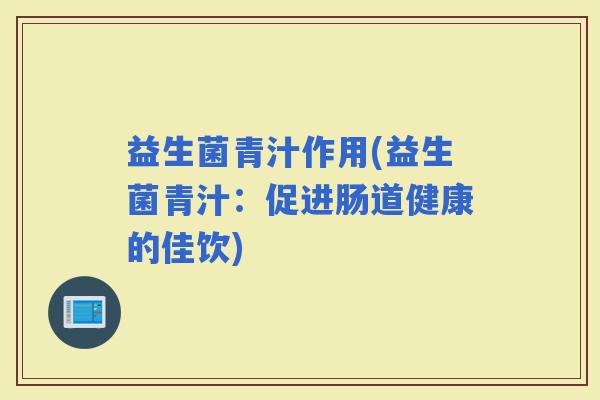 益生菌青汁作用(益生菌青汁:促进肠道健康的佳饮) 益生菌青汁作用(益生菌青汁:促进肠道健康的佳饮)