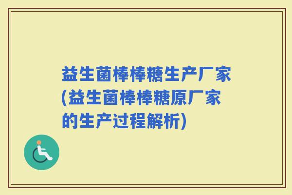 益生菌棒棒糖生产厂家(益生菌棒棒糖原厂家的生产过程解析)