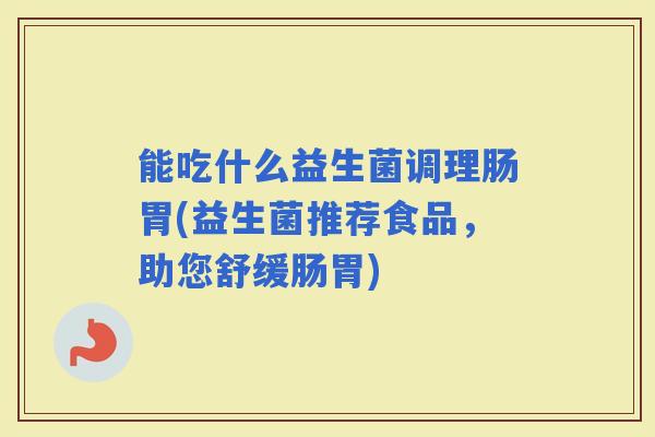 能吃什么益生菌调理肠胃(益生菌推荐食品，助您舒缓肠胃)