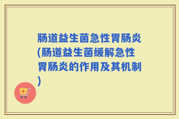 肠道益生菌急性胃(肠道益生菌缓解急性胃的作用及其机制)