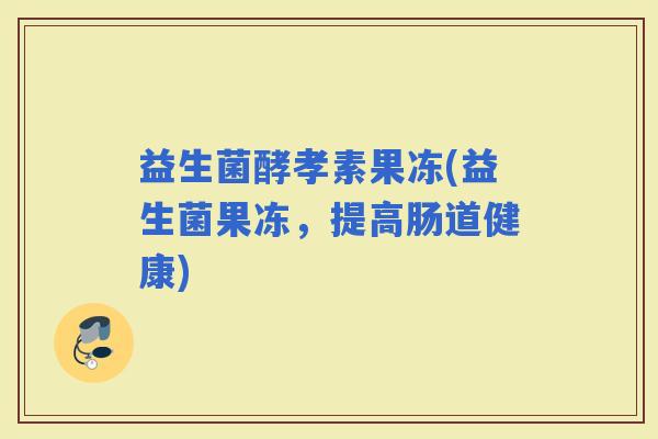 益生菌酵孝素果冻(益生菌果冻，提高肠道健康)