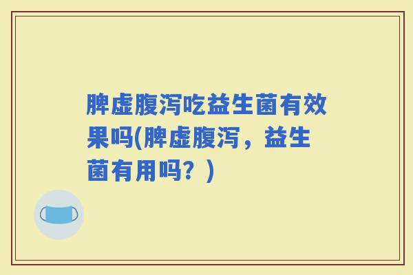 脾虚吃益生菌有效果吗(脾虚,益生菌有用吗?) 脾虚吃益生菌有效果吗(脾虚,益生菌有用吗?)