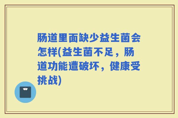 肠道里面缺少益生菌会怎样(益生菌不足，肠道功能遭破坏，健康受挑战)