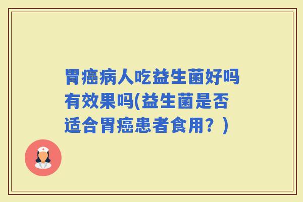 胃人吃益生菌好吗有效果吗(益生菌是否适合胃患者食用？)