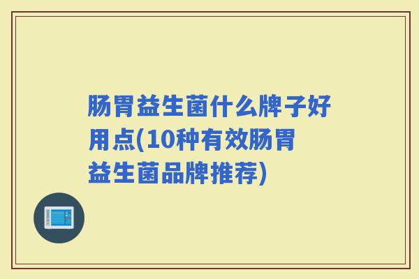 肠胃益生菌什么牌子好用点(10种有效肠胃益生菌品牌推荐)