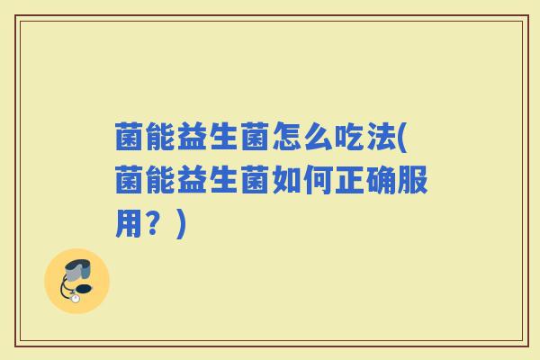 菌能益生菌怎么吃法(菌能益生菌如何正确服用?) 菌能益生菌怎么吃法(菌能益生菌如何正确服用?)