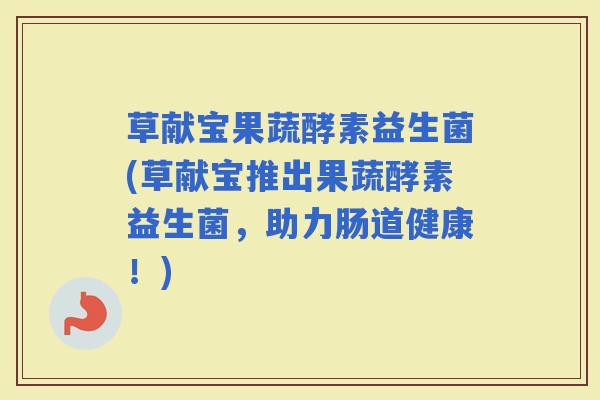 草献宝果蔬酵素益生菌(草献宝推出果蔬酵素益生菌，助力肠道健康！)