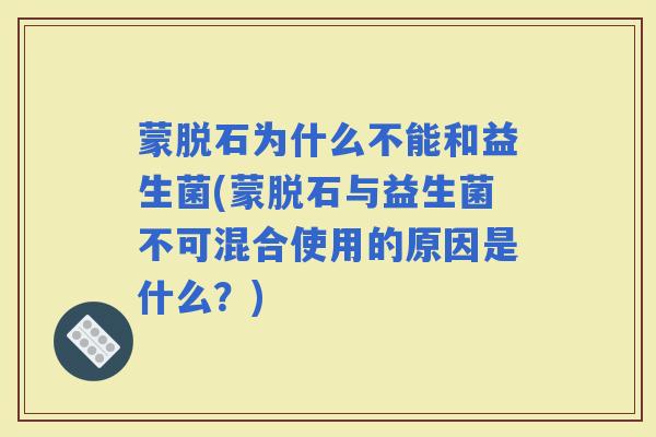蒙脱石为什么不能和益生菌(蒙脱石与益生菌不可混合使用的原因是什么?) 蒙脱石为什么不能和益生菌(蒙脱石与益生菌不可混合使用的原因是什么?)