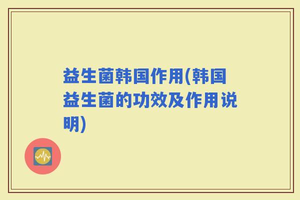 益生菌韩国作用(韩国益生菌的功效及作用说明)