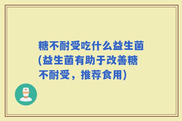 糖不耐受吃什么益生菌(益生菌有助于改善糖不耐受，推荐食用)
