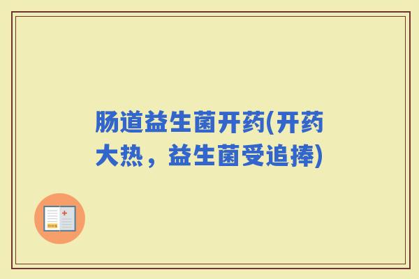 肠道益生菌开药(开药大热,益生菌受追捧) 肠道益生菌开药(开药大热,益生菌受追捧)