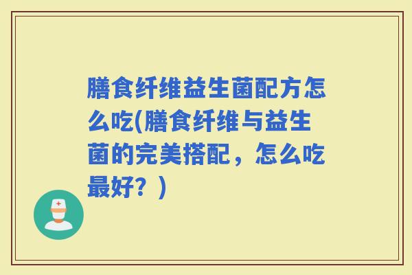 膳食纤维益生菌配方怎么吃(膳食纤维与益生菌的完美搭配，怎么吃好？)