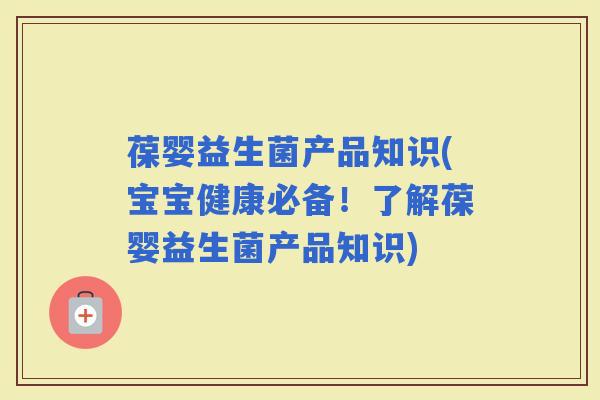 葆婴益生菌产品知识(宝宝健康必备!了解葆婴益生菌产品知识) 葆婴益生菌产品知识(宝宝健康必备!了解葆婴益生菌产品知识)