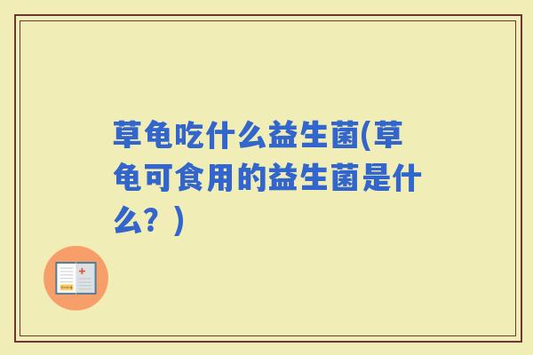草龟吃什么益生菌(草龟可食用的益生菌是什么?) 草龟吃什么益生菌(草龟可食用的益生菌是什么?)