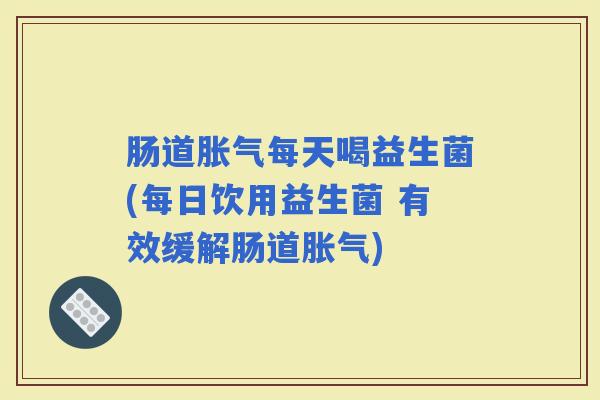 肠道每天喝益生菌(每日饮用益生菌 有效缓解肠道)