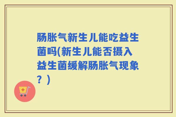 肠新生儿能吃益生菌吗(新生儿能否摄入益生菌缓解肠现象？)