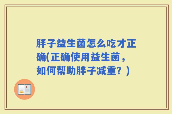 胖子益生菌怎么吃才正确(正确使用益生菌,如何帮助胖子减重?) 胖子益生菌怎么吃才正确(正确使用益生菌,如何帮助胖子减重?)