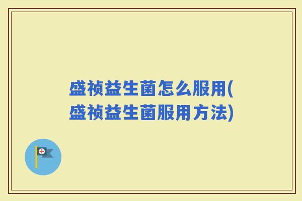 盛祯益生菌怎么服用(盛祯益生菌服用方法) 盛祯益生菌怎么服用(盛祯益生菌服用方法)