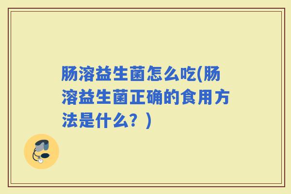 肠溶益生菌怎么吃(肠溶益生菌正确的食用方法是什么？)